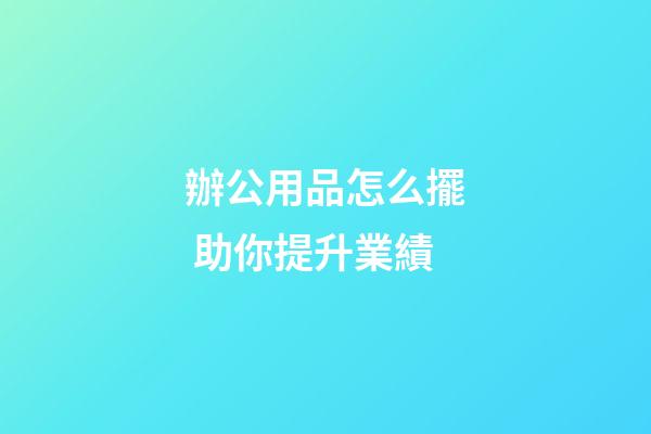 辦公用品怎么擺 助你提升業績